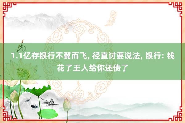 1.1亿存银行不翼而飞, 径直讨要说法, 银行: 钱花了王人给你还债了