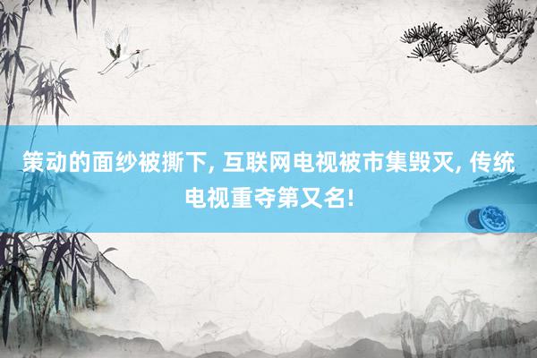 策动的面纱被撕下, 互联网电视被市集毁灭, 传统电视重夺第又名!