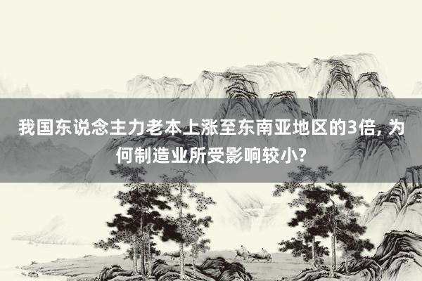 我国东说念主力老本上涨至东南亚地区的3倍, 为何制造业所受影响较小?