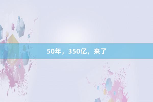 50年，350亿，来了