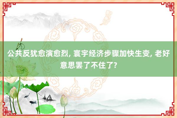 公共反犹愈演愈烈, 寰宇经济步骤加快生变, 老好意思罢了不住了?