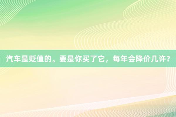 汽车是贬值的。要是你买了它，每年会降价几许？