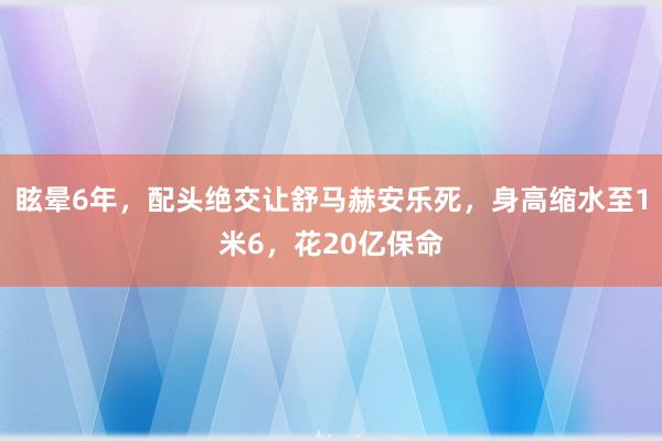 眩晕6年，配头绝交让舒马赫安乐死，身高缩水至1米6，花20亿保命