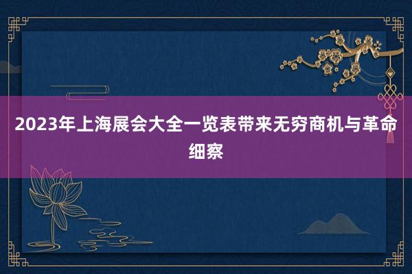 2023年上海展会大全一览表带来无穷商机与革命细察