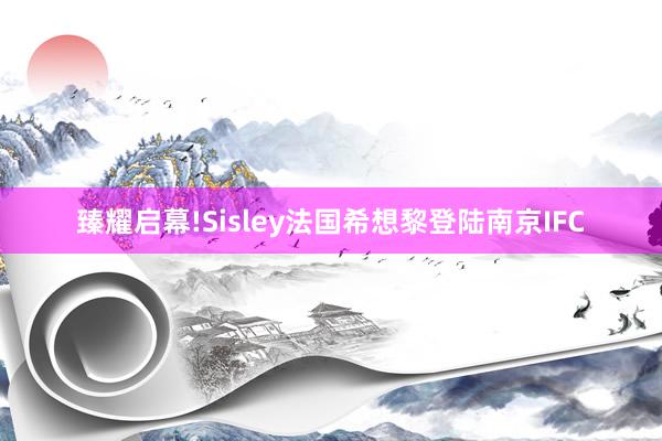 臻耀启幕!Sisley法国希想黎登陆南京IFC