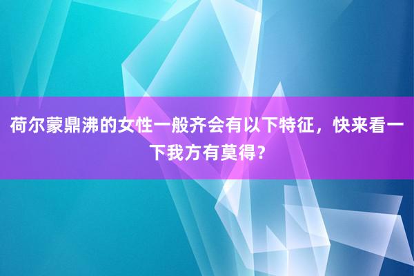 荷尔蒙鼎沸的女性一般齐会有以下特征，快来看一下我方有莫得？