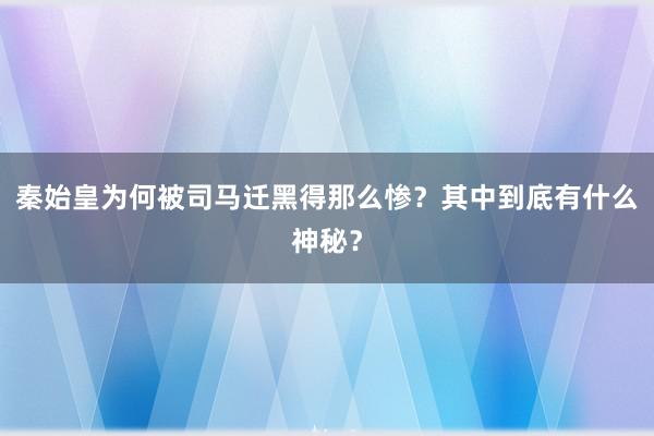 秦始皇为何被司马迁黑得那么惨？其中到底有什么神秘？