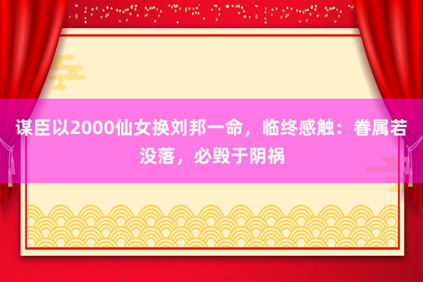 谋臣以2000仙女换刘邦一命，临终感触：眷属若没落，必毁于阴祸