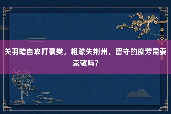 关羽暗自攻打襄樊，粗疏失荆州，留守的糜芳需要崇敬吗？