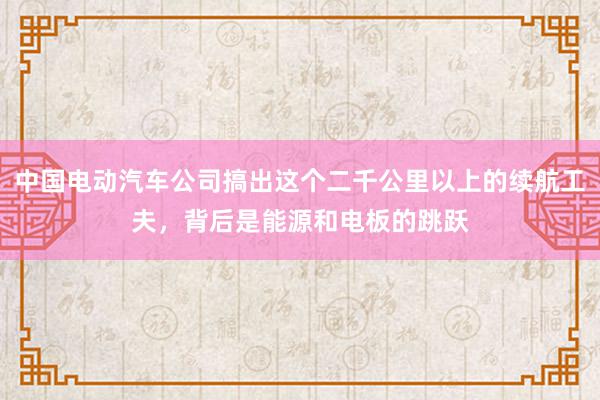 中国电动汽车公司搞出这个二千公里以上的续航工夫，背后是能源和电板的跳跃