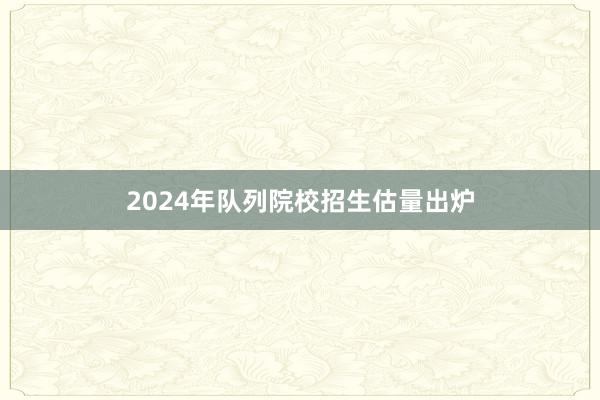 2024年队列院校招生估量出炉