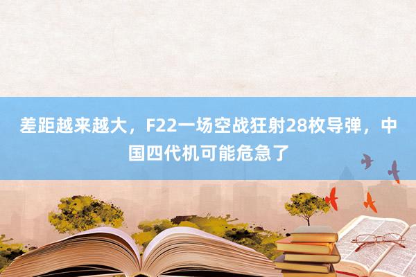 差距越来越大，F22一场空战狂射28枚导弹，中国四代机可能危急了