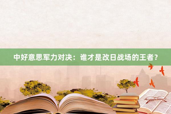 中好意思军力对决：谁才是改日战场的王者？