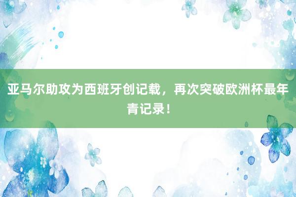 亚马尔助攻为西班牙创记载，再次突破欧洲杯最年青记录！