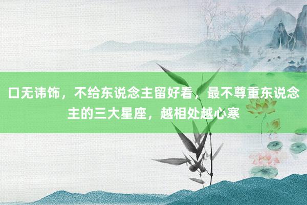 口无讳饰，不给东说念主留好看，最不尊重东说念主的三大星座，越相处越心寒