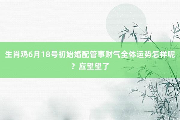 生肖鸡6月18号初始婚配管事财气全体运势怎样呢？应望望了