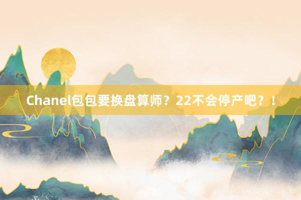 Chanel包包要换盘算师？22不会停产吧？！