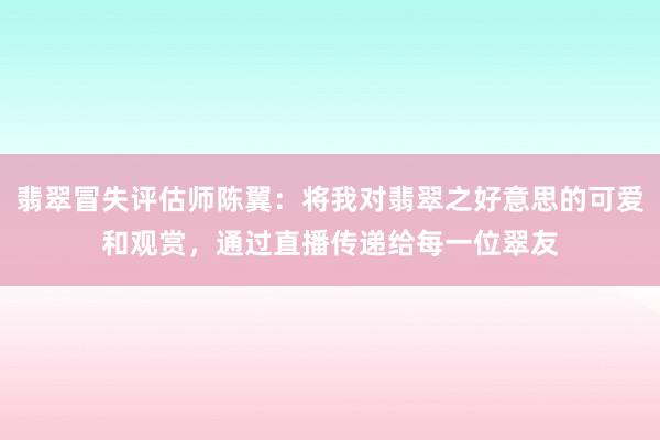 翡翠冒失评估师陈翼：将我对翡翠之好意思的可爱和观赏，通过直播传递给每一位翠友