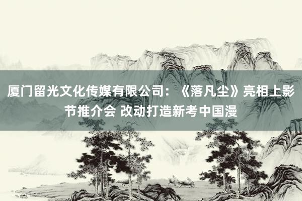 厦门留光文化传媒有限公司：《落凡尘》亮相上影节推介会 改动打造新考中国漫