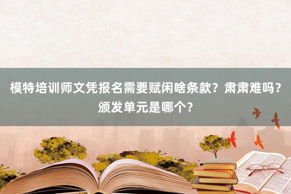 模特培训师文凭报名需要赋闲啥条款？肃肃难吗？颁发单元是哪个？