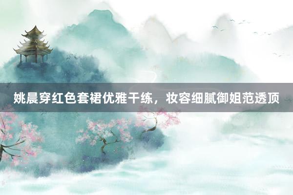 姚晨穿红色套裙优雅干练，妆容细腻御姐范透顶