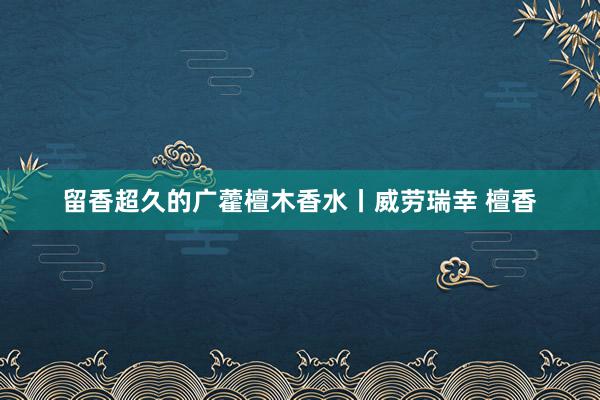 留香超久的广藿檀木香水丨威劳瑞幸 檀香