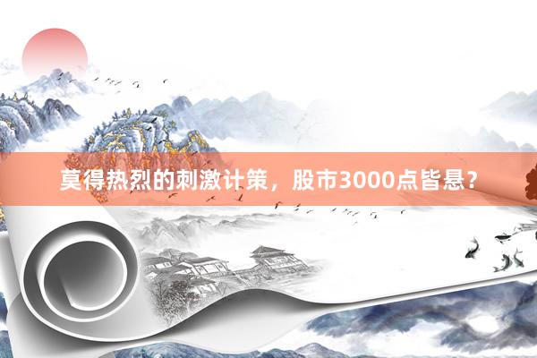 莫得热烈的刺激计策，股市3000点皆悬？