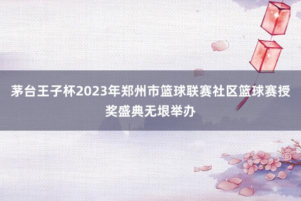 茅台王子杯2023年郑州市篮球联赛社区篮球赛授奖盛典无垠举办