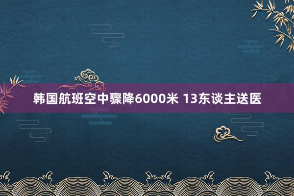 韩国航班空中骤降6000米 13东谈主送医