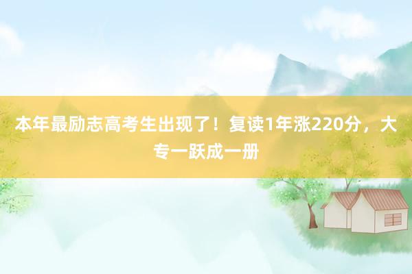 本年最励志高考生出现了！复读1年涨220分，大专一跃成一册