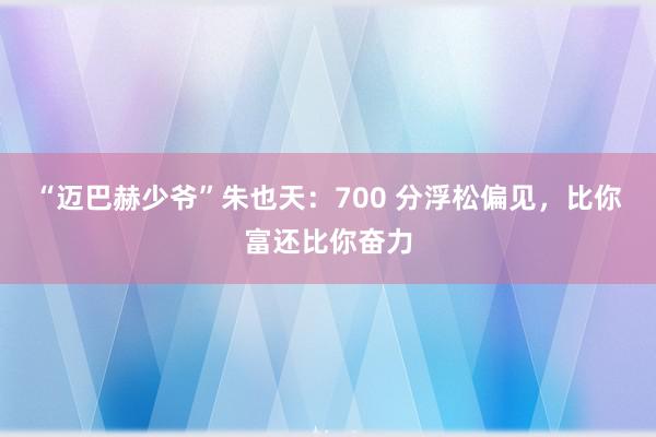 “迈巴赫少爷”朱也天：700 分浮松偏见，比你富还比你奋力