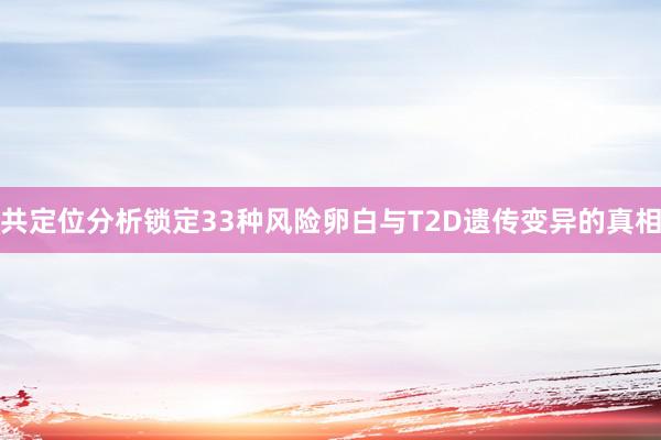 共定位分析锁定33种风险卵白与T2D遗传变异的真相