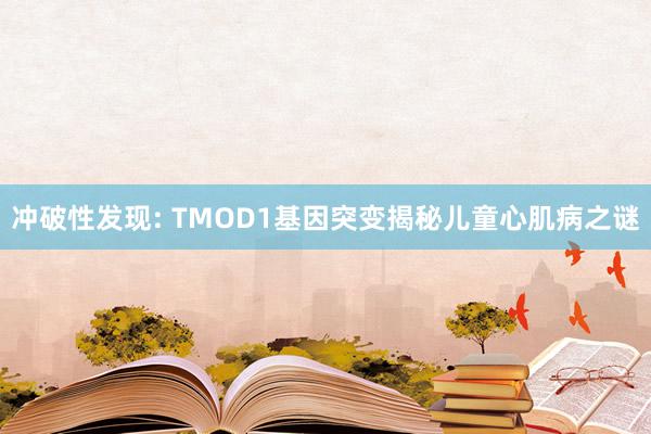 冲破性发现: TMOD1基因突变揭秘儿童心肌病之谜