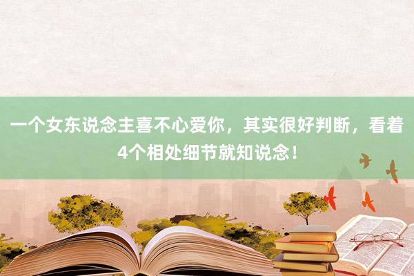 一个女东说念主喜不心爱你，其实很好判断，看着4个相处细节就知说念！