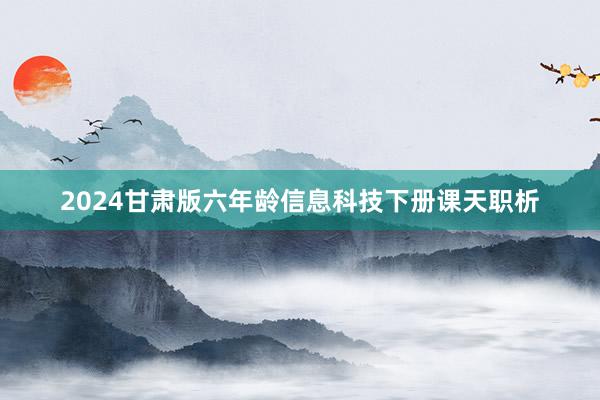 2024甘肃版六年龄信息科技下册课天职析