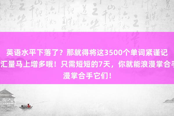 英语水平下落了？那就得将这3500个单词紧谨记取，词汇量马上增多哦！只需短短的7天，你就能浪漫掌合手它们！