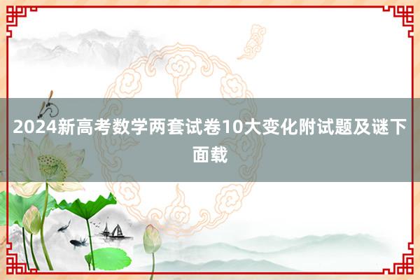 2024新高考数学两套试卷10大变化附试题及谜下面载