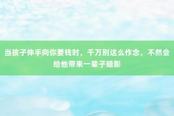 当孩子伸手向你要钱时，千万别这么作念，不然会给他带来一辈子暗影