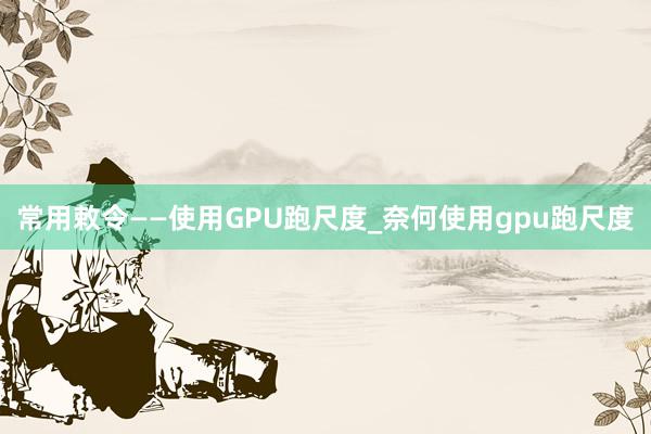 常用敕令——使用GPU跑尺度_奈何使用gpu跑尺度