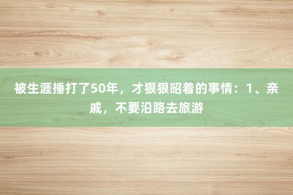 被生涯捶打了50年，才狠狠昭着的事情：1、亲戚，不要沿路去旅游