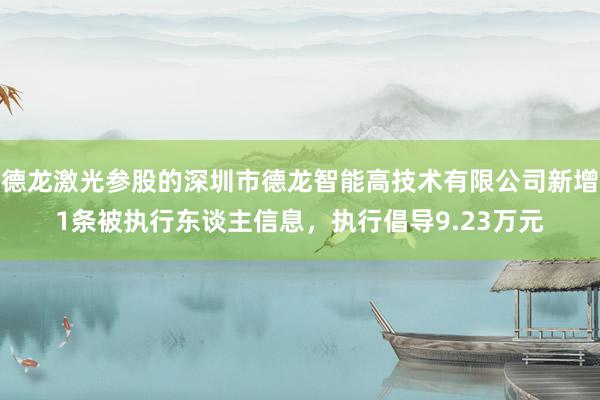 德龙激光参股的深圳市德龙智能高技术有限公司新增1条被执行东谈主信息，执行倡导9.23万元