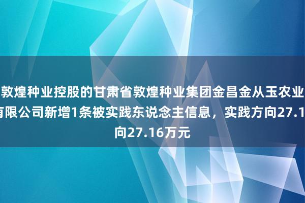 敦煌种业控股的甘肃省敦煌种业集团金昌金从玉农业科技有限公司新增1条被实践东说念主信息，实践方向27.16万元