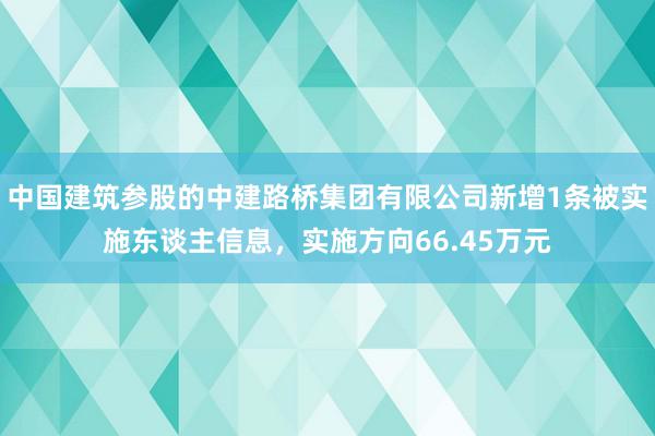 中国建筑参股的中建路桥集团有限公司新增1条被实施东谈主信息，实施方向66.45万元