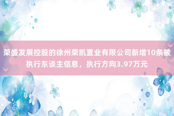 荣盛发展控股的徐州荣凯置业有限公司新增10条被执行东谈主信息，执行方向3.97万元