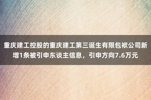 重庆建工控股的重庆建工第三诞生有限包袱公司新增1条被引申东谈主信息，引申方向7.6万元