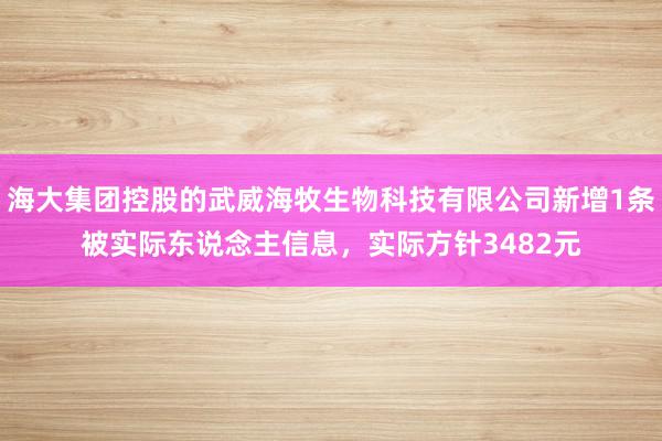 海大集团控股的武威海牧生物科技有限公司新增1条被实际东说念主信息，实际方针3482元