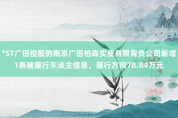 *ST广田控股的南京广田柏森实业有限背负公司新增1条被履行东谈主信息，履行方向78.84万元