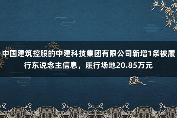 中国建筑控股的中建科技集团有限公司新增1条被履行东说念主信息，履行场地20.85万元