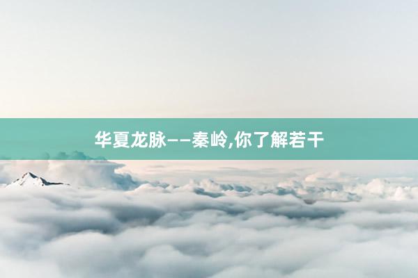 华夏龙脉——秦岭,你了解若干