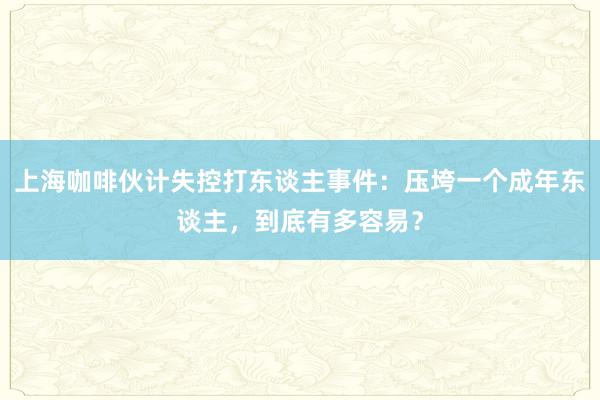 上海咖啡伙计失控打东谈主事件：压垮一个成年东谈主，到底有多容易？